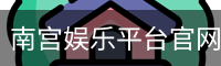 南宫娱乐平台官网入口